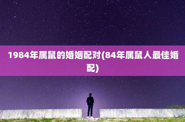 1984年属鼠的婚姻配对(84年属鼠人最佳婚配)