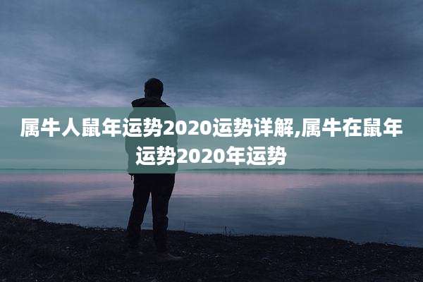 属牛人鼠年运势2020运势详解,属牛在鼠年运势2020年运势