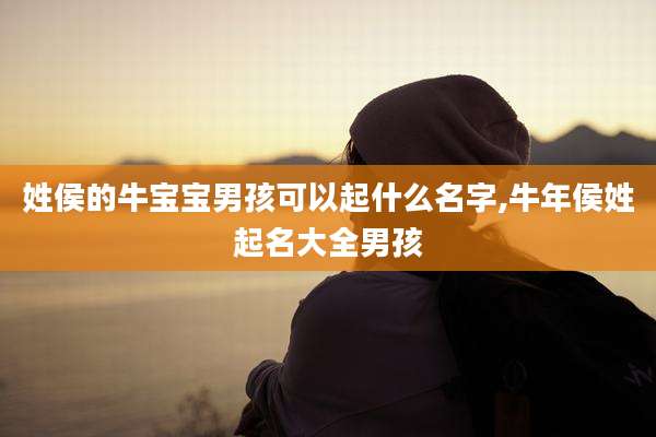 姓侯的牛宝宝男孩可以起什么名字,牛年侯姓起名大全男孩