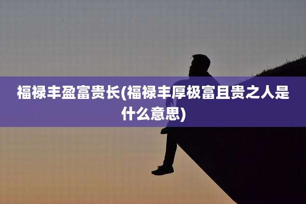 福禄丰盈富贵长(福禄丰厚极富且贵之人是什么意思)