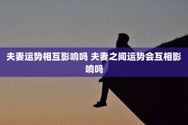 夫妻运势相互影响吗 夫妻之间运势会互相影响吗