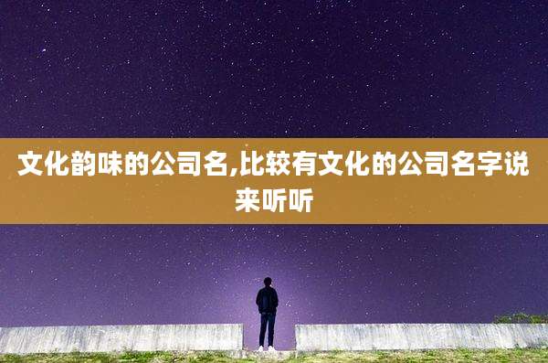 文化韵味的公司名,比较有文化的公司名字说来听听