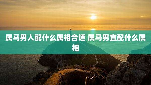 属马男人配什么属相合适 属马男宜配什么属相