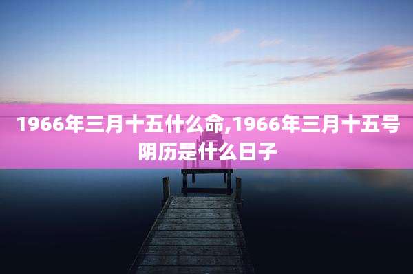 1966年三月十五什么命,1966年三月十五号阴历是什么日子