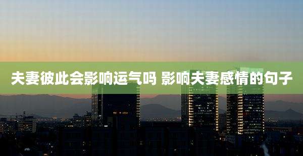 夫妻彼此会影响运气吗 影响夫妻感情的句子