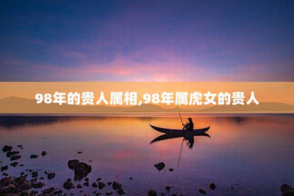 98年的贵人属相,98年属虎女的贵人
