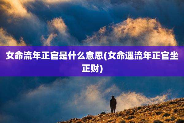 女命流年正官是什么意思(女命遇流年正官坐正财)