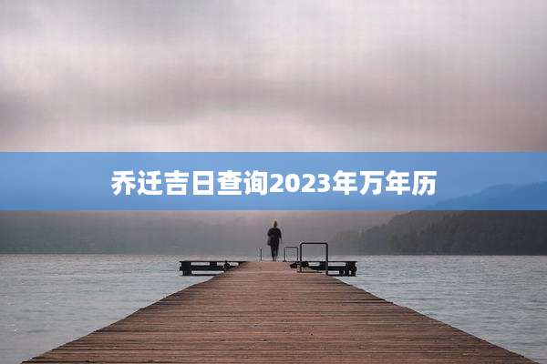 乔迁吉日查询2023年万年历