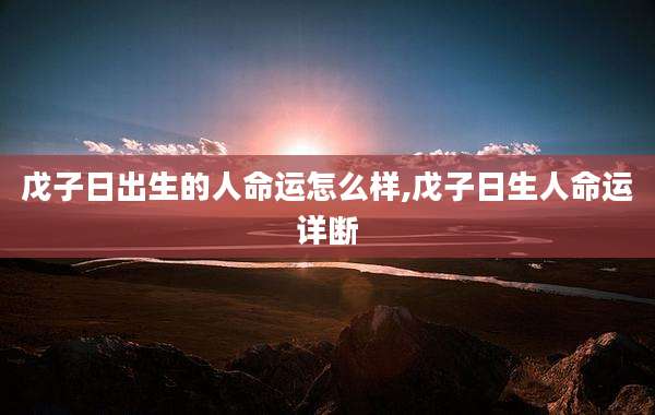 戊子日出生的人命运怎么样,戊子日生人命运详断