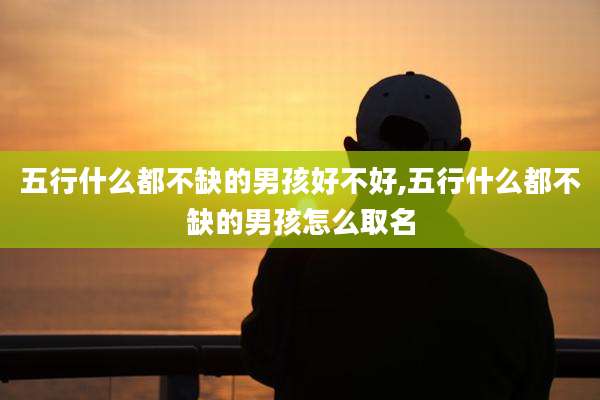 五行什么都不缺的男孩好不好,五行什么都不缺的男孩怎么取名