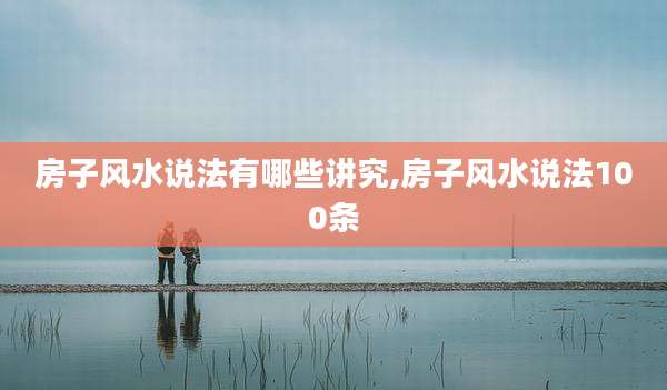 房子风水说法有哪些讲究,房子风水说法100条