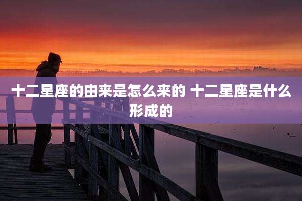 十二星座的由来是怎么来的 十二星座是什么形成的