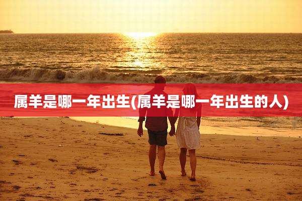 属羊是哪一年出生(属羊是哪一年出生的人)