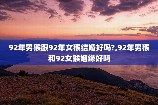 92年男猴跟92年女猴结婚好吗?,92年男猴和92女猴姻缘好吗