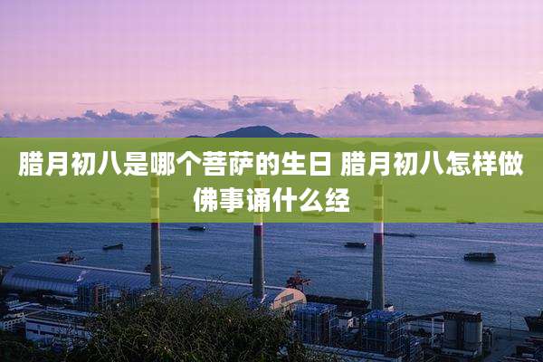 腊月初八是哪个菩萨的生日 腊月初八怎样做佛事诵什么经