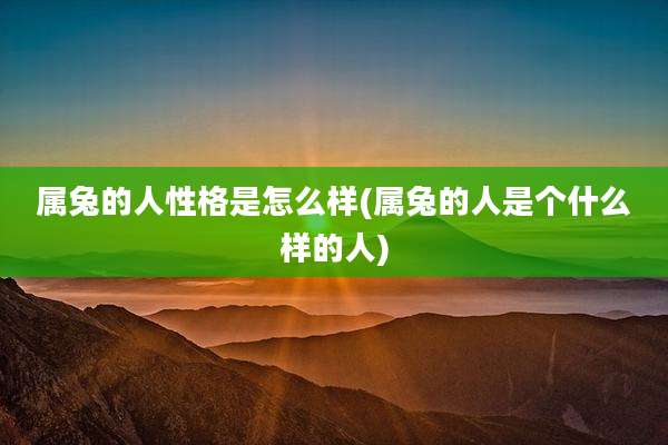 属兔的人性格是怎么样(属兔的人是个什么样的人)