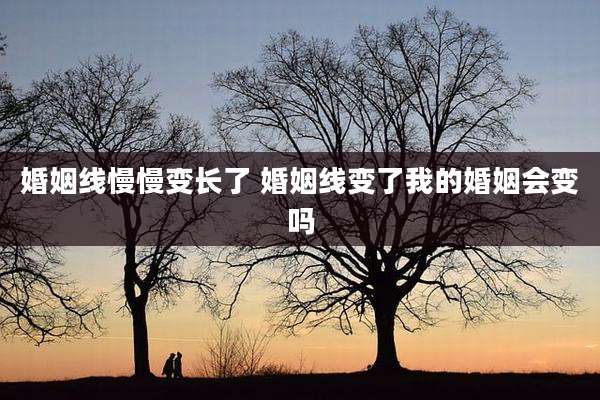 婚姻线慢慢变长了 婚姻线变了我的婚姻会变吗