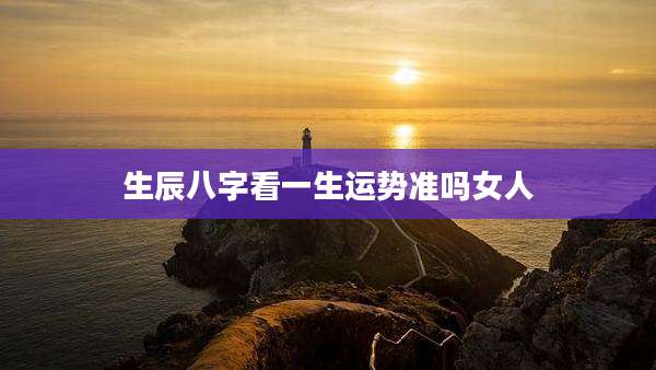 生辰八字看一生运势准吗女人