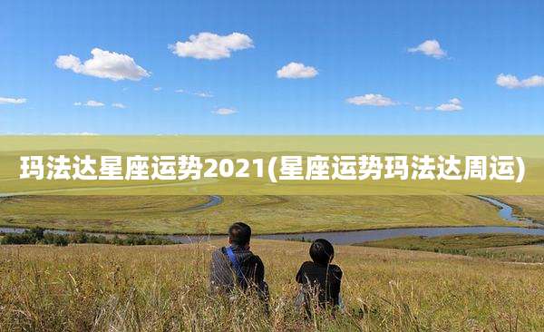 玛法达星座运势2021(星座运势玛法达周运)