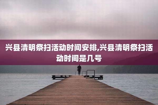 兴县清明祭扫活动时间安排,兴县清明祭扫活动时间是几号