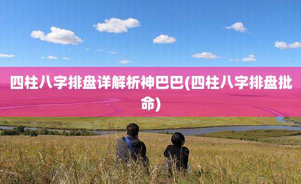 四柱八字排盘详解析神巴巴(四柱八字排盘批命)