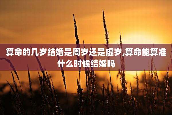 算命的几岁结婚是周岁还是虚岁,算命能算准什么时候结婚吗