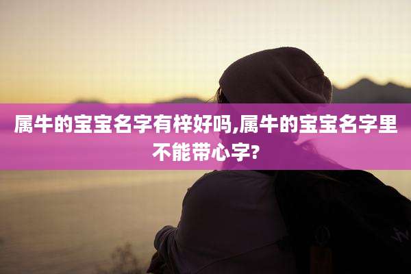 属牛的宝宝名字有梓好吗,属牛的宝宝名字里不能带心字?