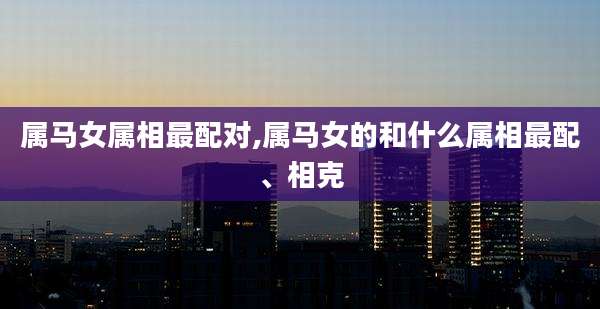 属马女属相最配对,属马女的和什么属相最配、相克