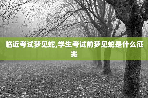 临近考试梦见蛇,学生考试前梦见蛇是什么征兆