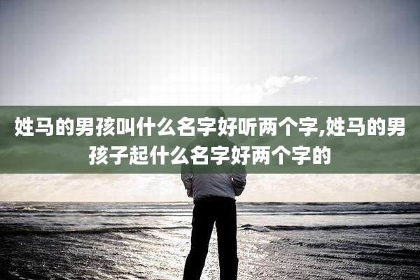 姓马的男孩叫什么名字好听两个字,姓马的男孩子起什么名字好两个字的