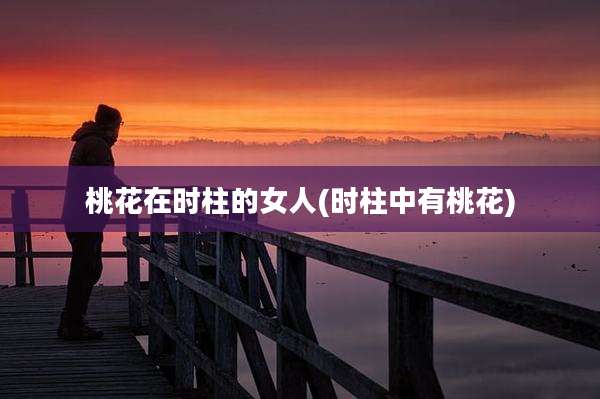 桃花在时柱的女人(时柱中有桃花)