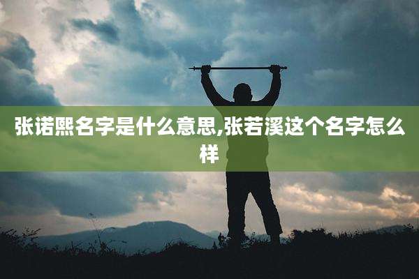 张诺熙名字是什么意思,张若溪这个名字怎么样