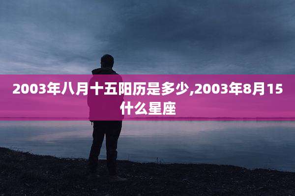 2003年八月十五阳历是多少,2003年8月15什么星座