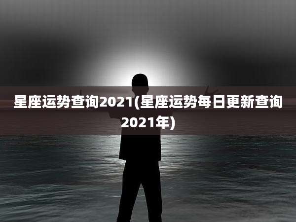 星座运势查询2021(星座运势每日更新查询2021年)