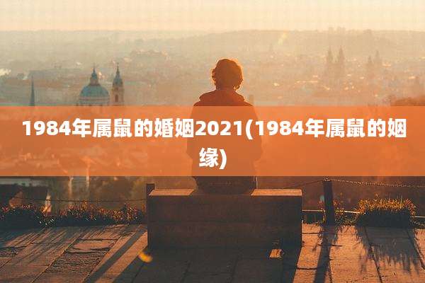 1984年属鼠的婚姻2021(1984年属鼠的姻缘)