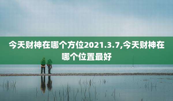 今天财神在哪个方位2021.3.7,今天财神在哪个位置最好