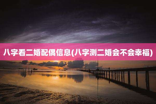 八字看二婚配偶信息(八字测二婚会不会幸福)