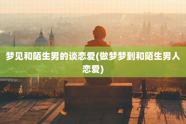 梦见和陌生男的谈恋爱(做梦梦到和陌生男人恋爱)