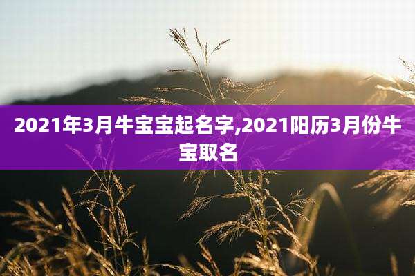 2021年3月牛宝宝起名字,2021阳历3月份牛宝取名