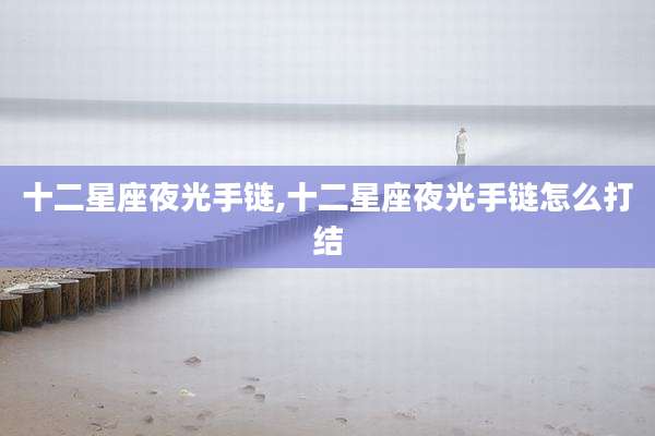 十二星座夜光手链,十二星座夜光手链怎么打结