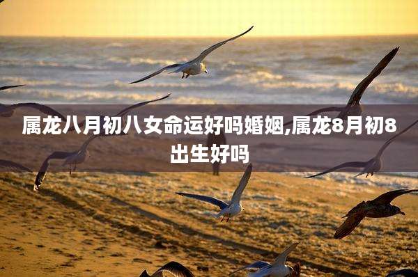 属龙八月初八女命运好吗婚姻,属龙8月初8出生好吗