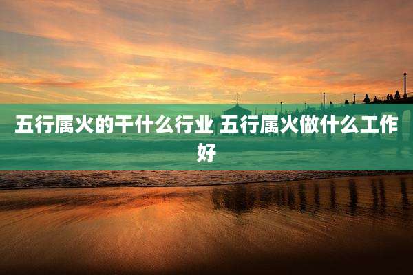 五行属火的干什么行业 五行属火做什么工作好