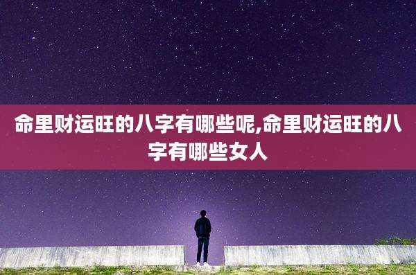 命里财运旺的八字有哪些呢,命里财运旺的八字有哪些女人