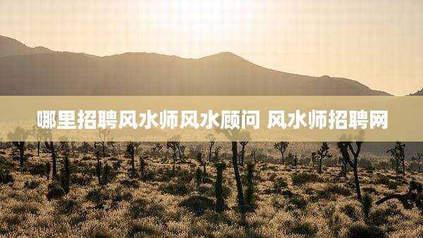 哪里招聘风水师风水顾问 风水师招聘网