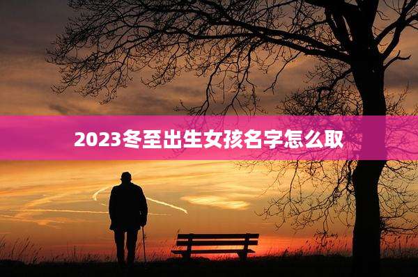 2023冬至出生女孩名字怎么取