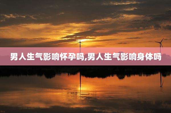 男人生气影响怀孕吗,男人生气影响身体吗