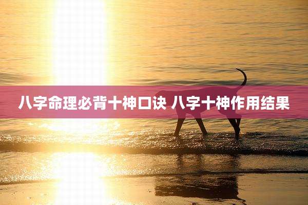 八字命理必背十神口诀 八字十神作用结果