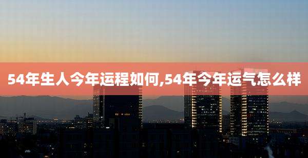54年生人今年运程如何,54年今年运气怎么样