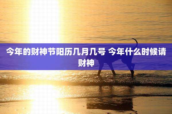 今年的财神节阳历几月几号 今年什么时候请财神