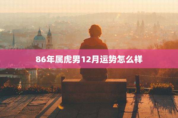 86年属虎男12月运势怎么样